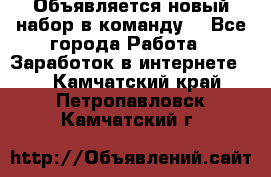 Объявляется новый набор в команду! - Все города Работа » Заработок в интернете   . Камчатский край,Петропавловск-Камчатский г.